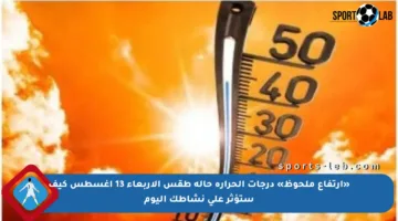 «ارتفاع ملحوظ» درجات الحرارة حالة طقس الأربعاء 13 أغسطس كيف ستؤثر على نشاطك اليوم